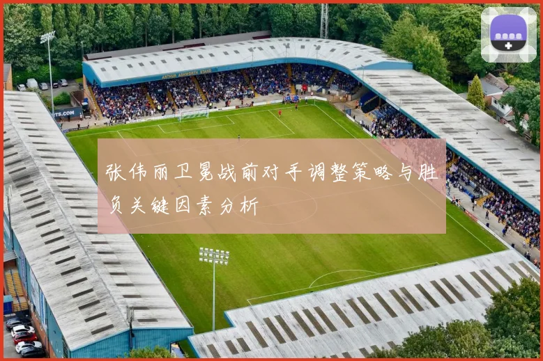 张伟丽卫冕战前对手调整策略与胜负关键因素分析