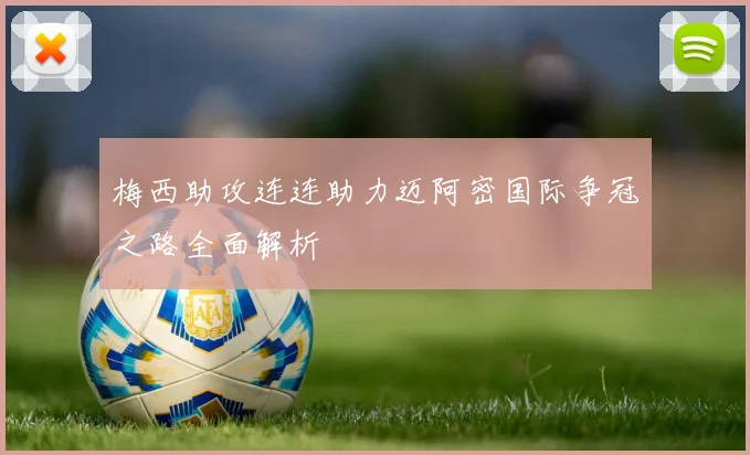 梅西助攻连连助力迈阿密国际争冠之路全面解析