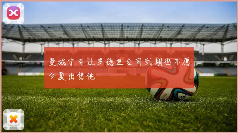 曼城宁可让罗德里合同到期也不愿今夏出售他