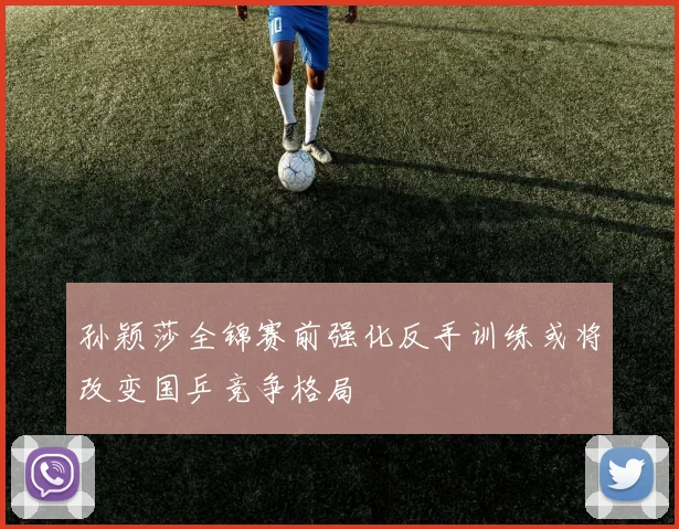 孙颖莎全锦赛前强化反手训练或将改变国乒竞争格局