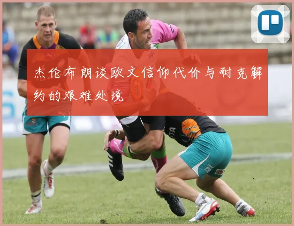 杰伦布朗谈欧文信仰代价与耐克解约的艰难处境